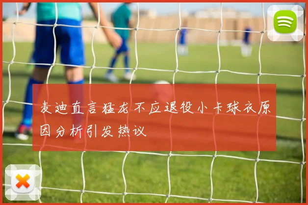 麦迪直言猛龙不应退役小卡球衣原因分析引发热议