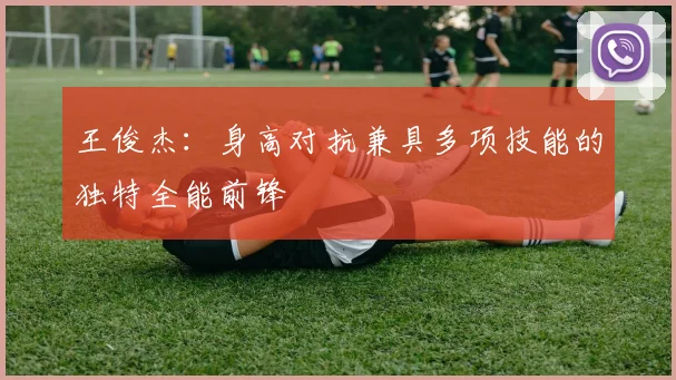 王俊杰：身高对抗兼具多项技能的独特全能前锋