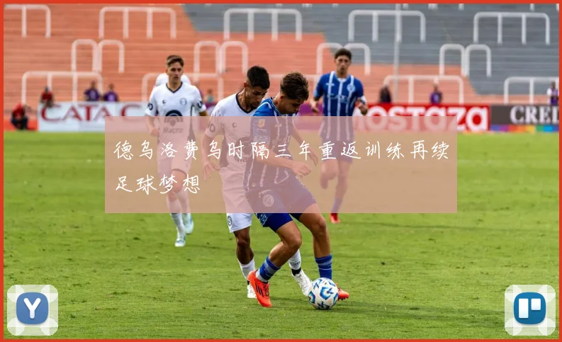 德乌洛费乌时隔三年重返训练再续足球梦想