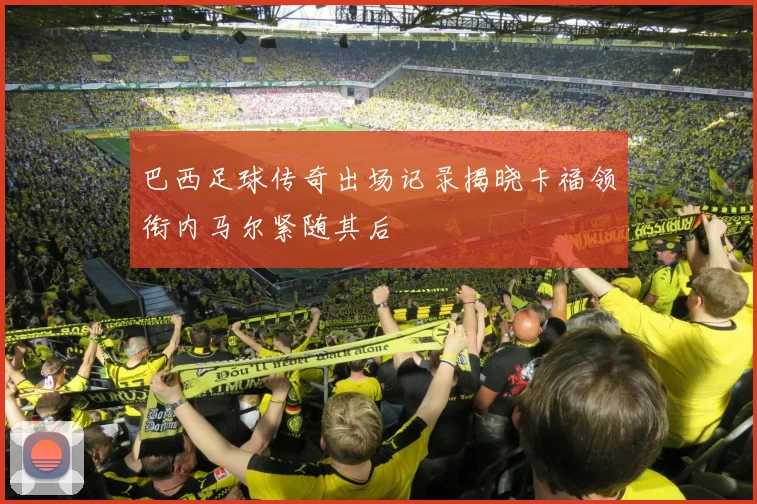 巴西足球传奇出场记录揭晓卡福领衔内马尔紧随其后