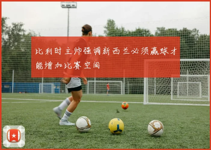 比利时主帅强调新西兰必须赢球才能增加比赛空间