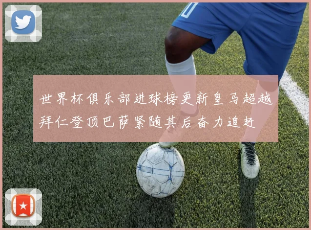 世界杯俱乐部进球榜更新皇马超越拜仁登顶巴萨紧随其后奋力追赶