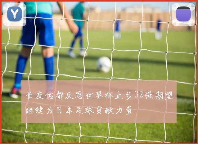 长友佑都反思世界杯止步32强期望继续为日本足球贡献力量