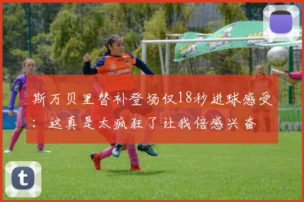 斯万贝里替补登场仅18秒进球感受：这真是太疯狂了让我倍感兴奋