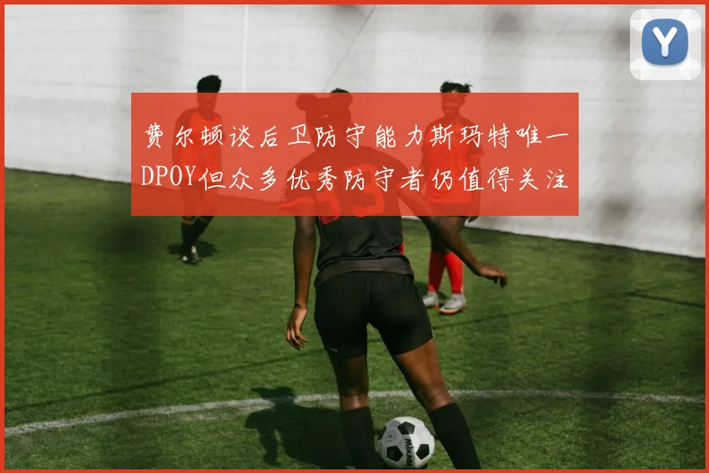 费尔顿谈后卫防守能力斯玛特唯一DPOY但众多优秀防守者仍值得关注