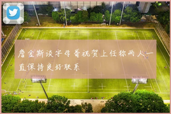 詹金斯谈字母哥祝贺上任称两人一直保持良好联系