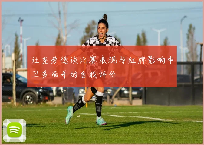 让克劳德谈比赛表现与红牌影响中卫多面手的自我评价