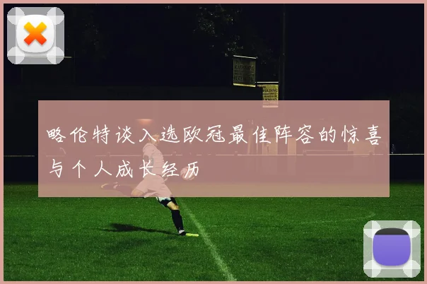 略伦特谈入选欧冠最佳阵容的惊喜与个人成长经历