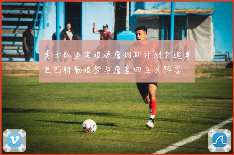 勇士队坚定追逐詹姆斯计划打造库里巴特勒追梦与詹皇四巨头阵容