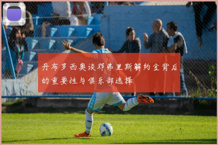 丹布罗西奥谈邓弗里斯解约金背后的重要性与俱乐部选择