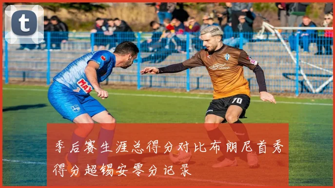 季后赛生涯总得分对比布朗尼首秀得分超锡安零分记录