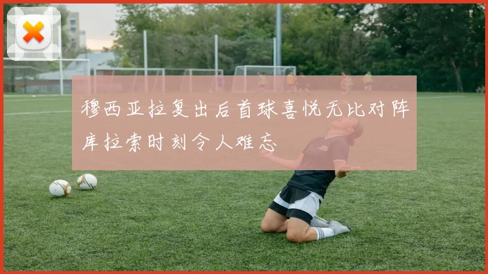 穆西亚拉复出后首球喜悦无比对阵库拉索时刻令人难忘