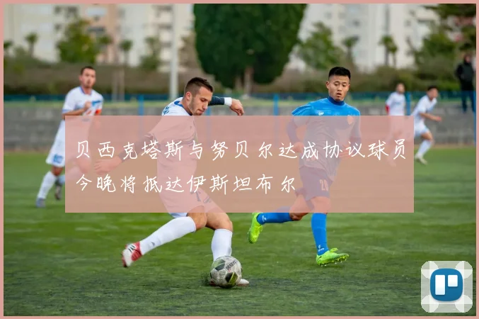 贝西克塔斯与努贝尔达成协议球员今晚将抵达伊斯坦布尔
