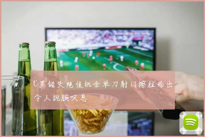 C罗错失绝佳机会单刀射门擦柱而出令人扼腕叹息