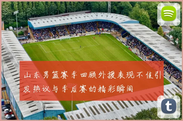 山东男篮赛季回顾外援表现不佳引发热议与季后赛的精彩瞬间