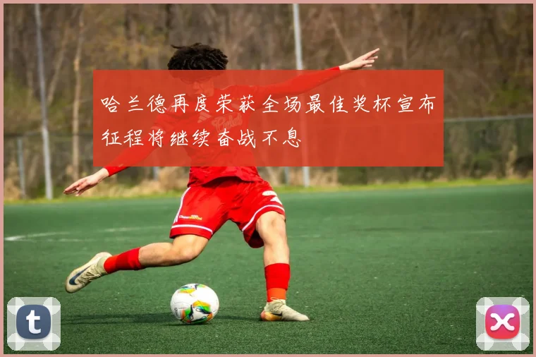 哈兰德再度荣获全场最佳奖杯宣布征程将继续奋战不息