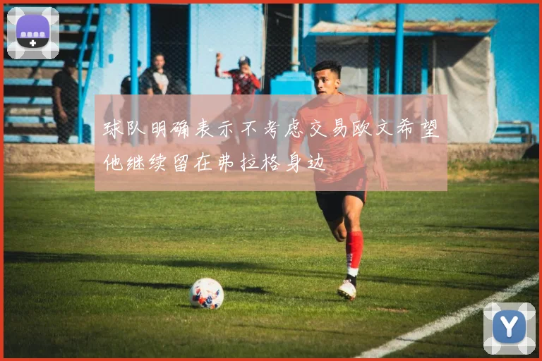 球队明确表示不考虑交易欧文希望他继续留在弗拉格身边
