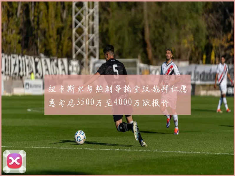纽卡斯尔与热刺争抢金玟哉拜仁愿意考虑3500万至4000万欧报价