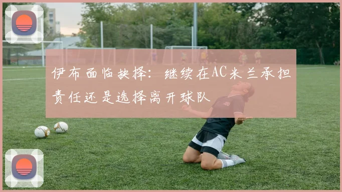 伊布面临抉择：继续在AC米兰承担责任还是选择离开球队