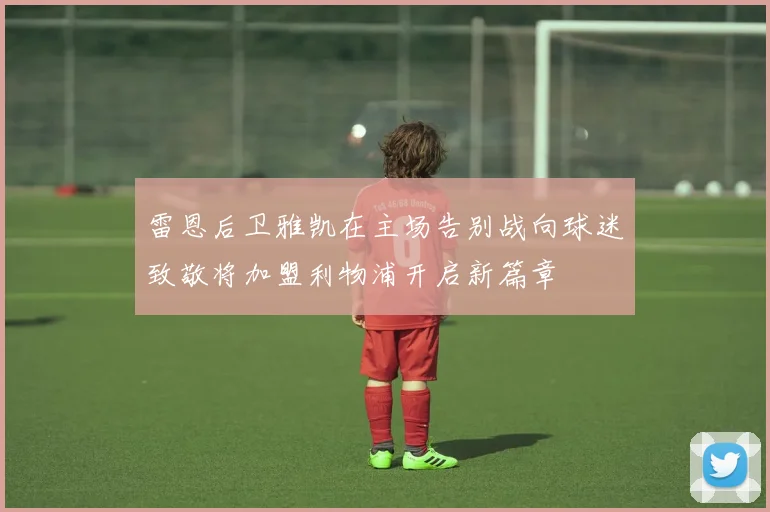 雷恩后卫雅凯在主场告别战向球迷致敬将加盟利物浦开启新篇章