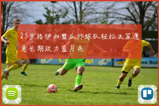 25岁格伊加盟瓜帅球队轻松决策愿意长期效力蓝月亮