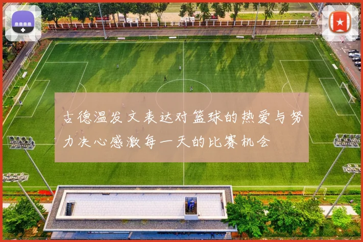古德温发文表达对篮球的热爱与努力决心感激每一天的比赛机会